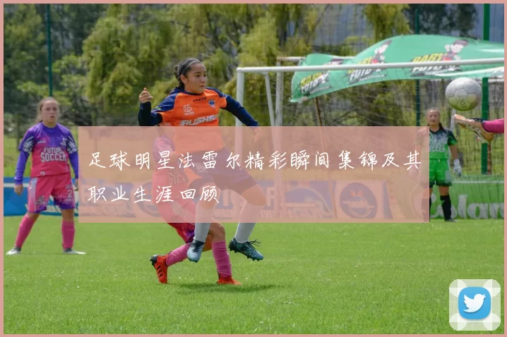 足球明星法雷尔精彩瞬间集锦及其职业生涯回顾