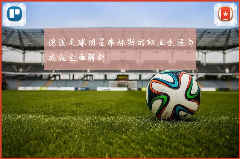 德国足球明星弗林斯的职业生涯与成就全面解析