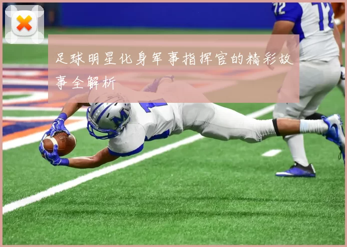 足球明星化身军事指挥官的精彩故事全解析