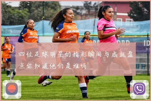 四位足球明星的精彩瞬间与成就盘点你知道他们是谁吗