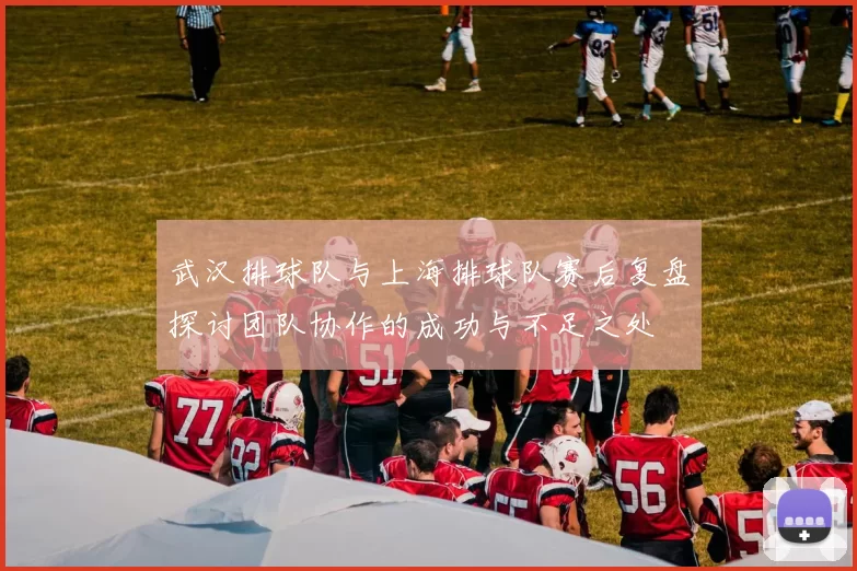 武汉排球队与上海排球队赛后复盘探讨团队协作的成功与不足之处