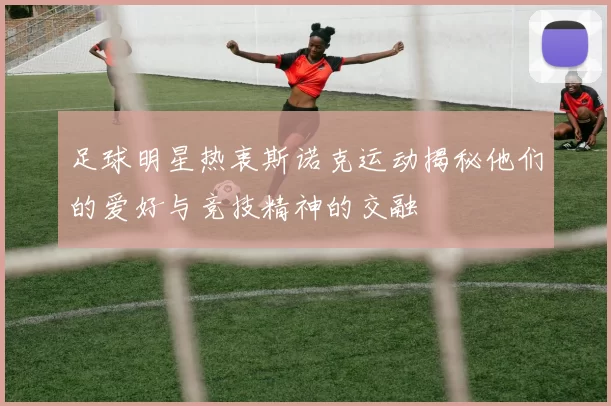足球明星热衷斯诺克运动揭秘他们的爱好与竞技精神的交融