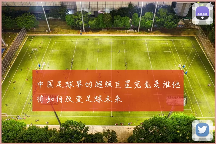 中国足球界的超级巨星究竟是谁他将如何改变足球未来