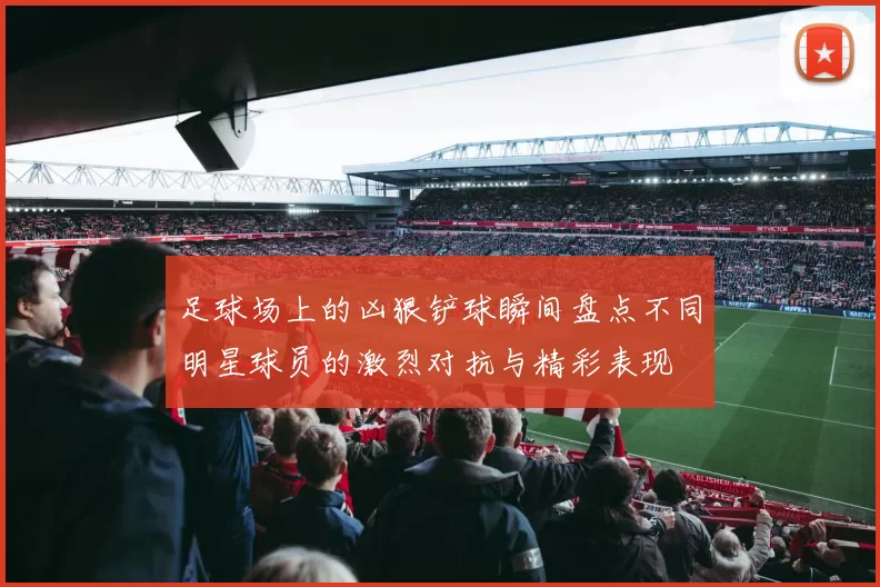 足球场上的凶狠铲球瞬间盘点不同明星球员的激烈对抗与精彩表现