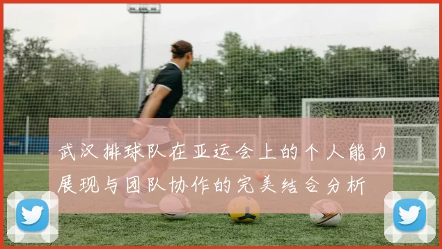 武汉排球队在亚运会上的个人能力展现与团队协作的完美结合分析