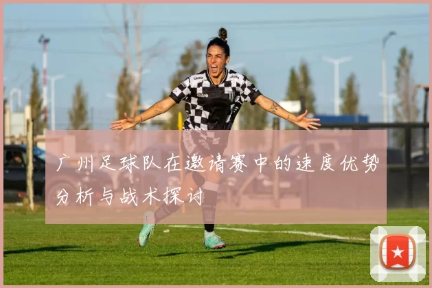 广州足球队在邀请赛中的速度优势分析与战术探讨