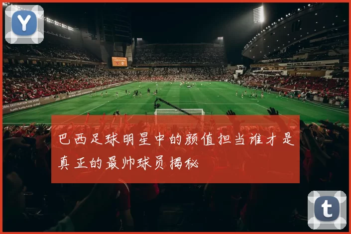 巴西足球明星中的颜值担当谁才是真正的最帅球员揭秘