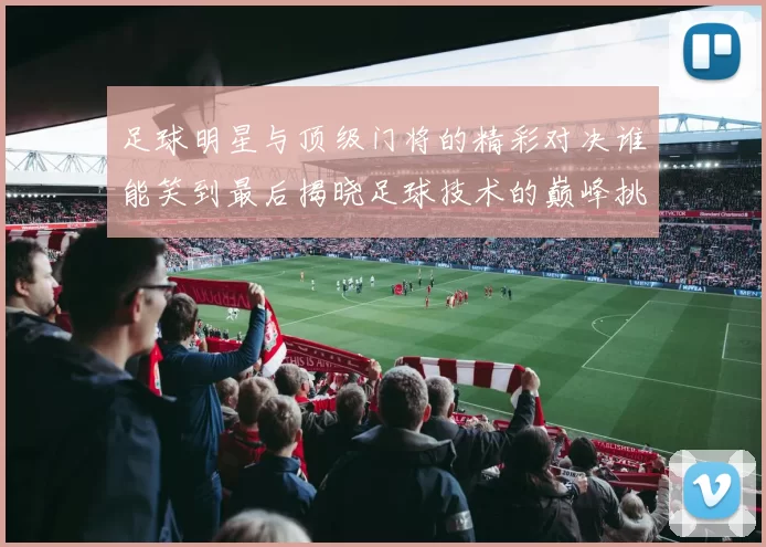 足球明星与顶级门将的精彩对决谁能笑到最后揭晓足球技术的巅峰挑战