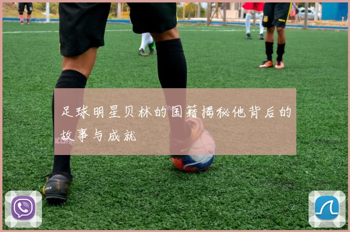 足球明星贝林的国籍揭秘他背后的故事与成就