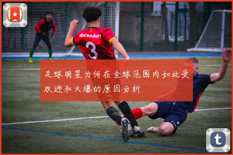 足球明星为何在全球范围内如此受欢迎和火爆的原因分析