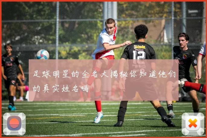 足球明星的全名大揭秘你知道他们的真实姓名吗