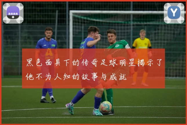 黑色面具下的传奇足球明星揭示了他不为人知的故事与成就