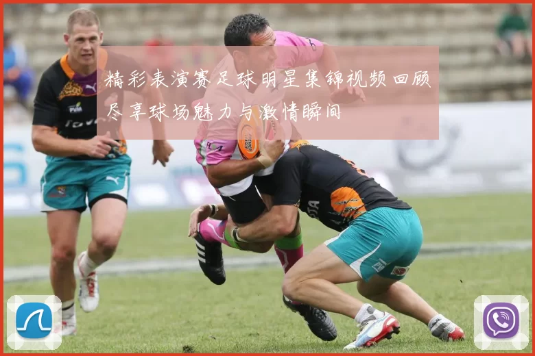 精彩表演赛足球明星集锦视频回顾尽享球场魅力与激情瞬间