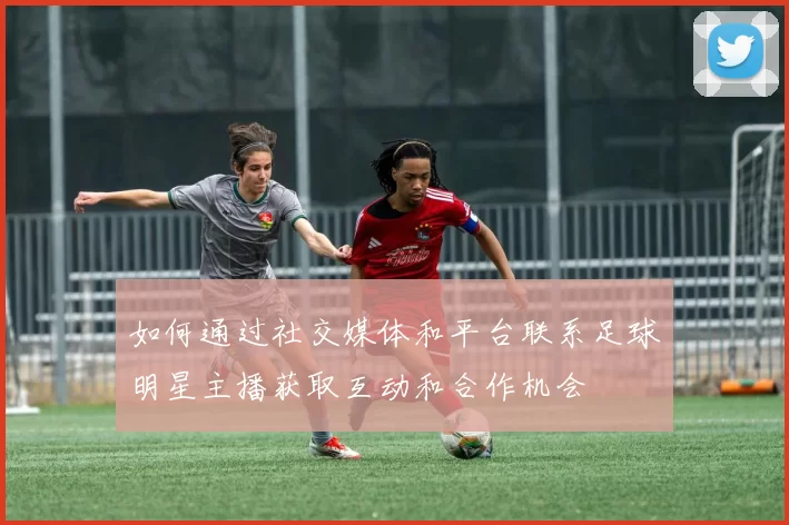 如何通过社交媒体和平台联系足球明星主播获取互动和合作机会