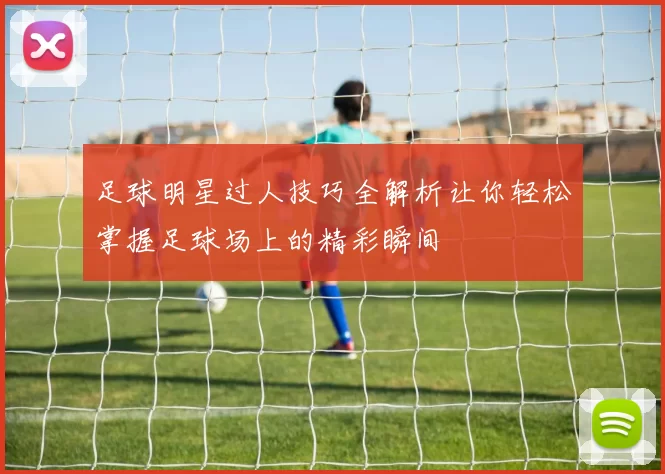 足球明星过人技巧全解析让你轻松掌握足球场上的精彩瞬间