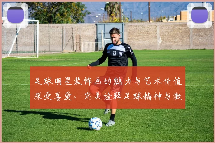 足球明星装饰画的魅力与艺术价值深受喜爱，完美诠释足球精神与激情
