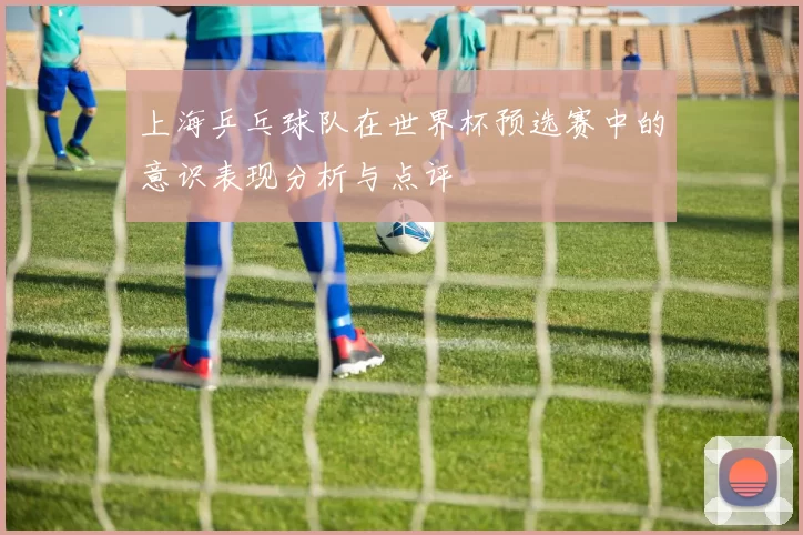 上海乒乓球队在世界杯预选赛中的意识表现分析与点评