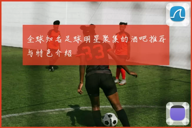 全球知名足球明星聚集的酒吧推荐与特色介绍