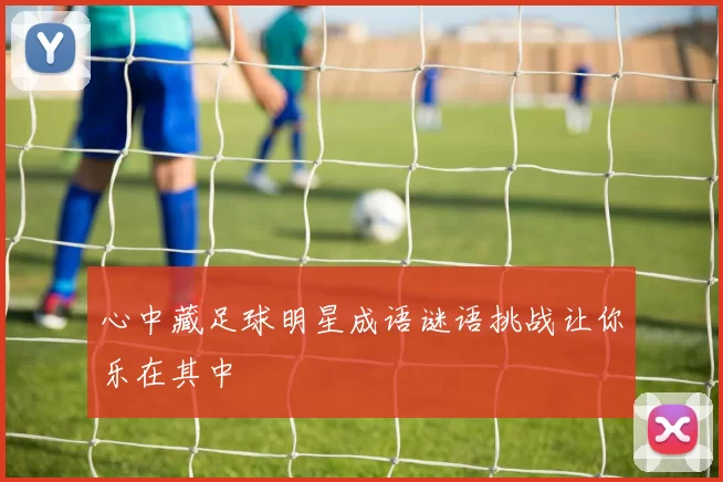 心中藏足球明星成语谜语挑战让你乐在其中
