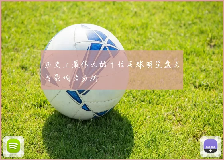 历史上最伟大的十位足球明星盘点与影响力分析
