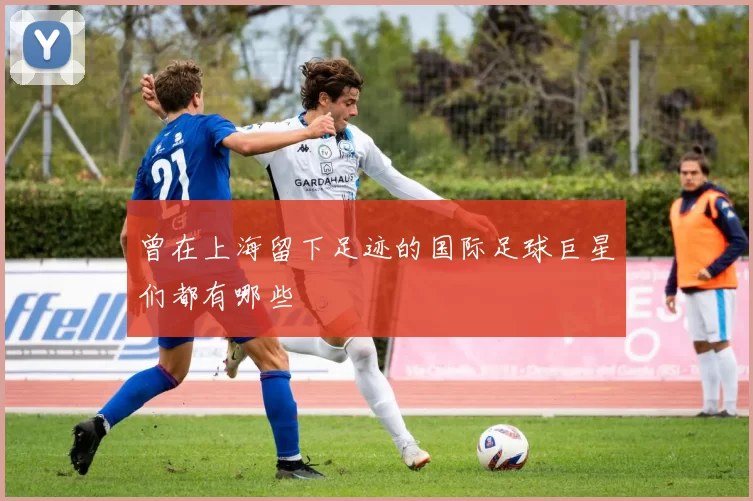 曾在上海留下足迹的国际足球巨星们都有哪些