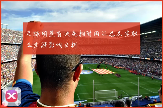 足球明星首次亮相时间汇总及其职业生涯影响分析