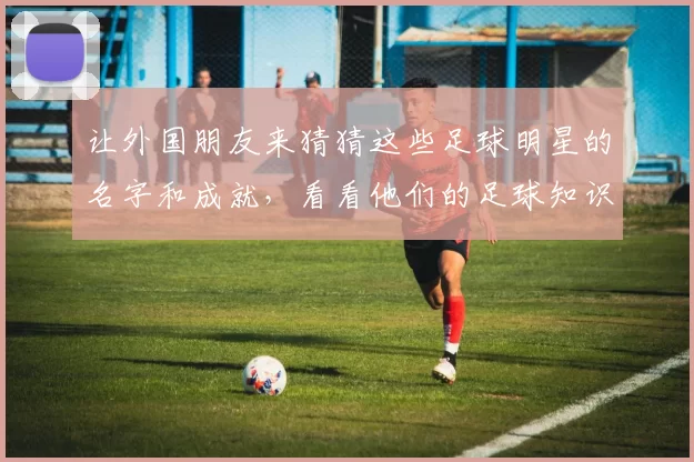 让外国朋友来猜猜这些足球明星的名字和成就，看看他们的足球知识有多丰富
