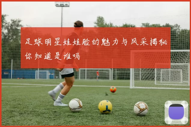 足球明星娃娃脸的魅力与风采揭秘你知道是谁吗