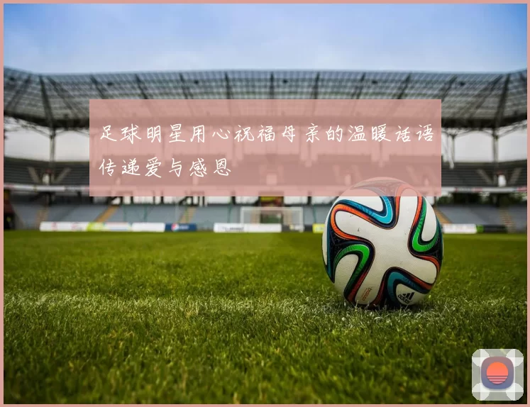 足球明星用心祝福母亲的温暖话语传递爱与感恩