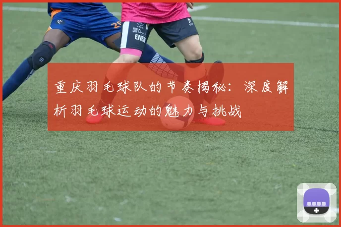 重庆羽毛球队的节奏揭秘：深度解析羽毛球运动的魅力与挑战