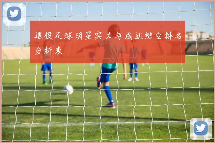 退役足球明星实力与成就综合排名分析表