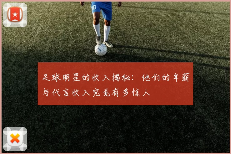 足球明星的收入揭秘：他们的年薪与代言收入究竟有多惊人