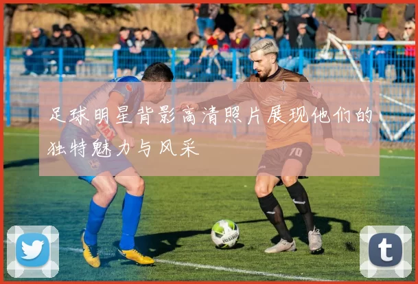 足球明星背影高清照片展现他们的独特魅力与风采