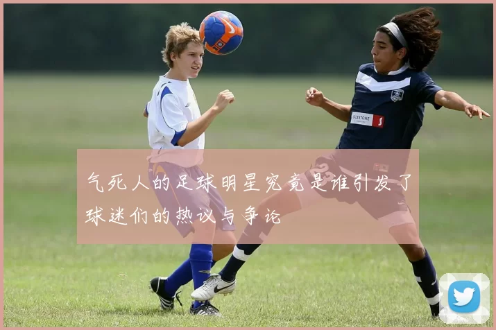气死人的足球明星究竟是谁引发了球迷们的热议与争论