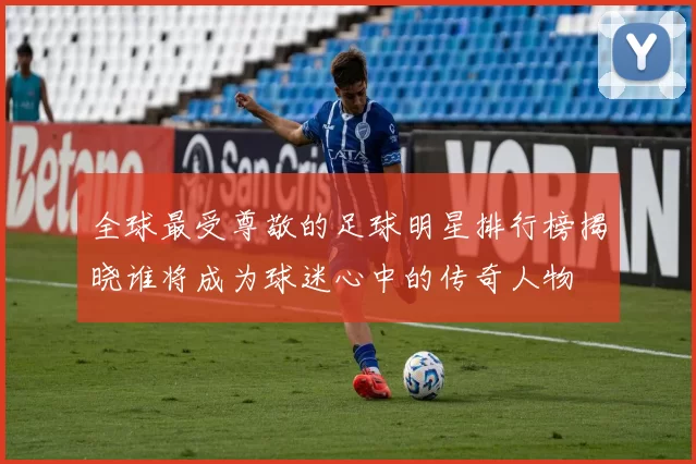 全球最受尊敬的足球明星排行榜揭晓谁将成为球迷心中的传奇人物