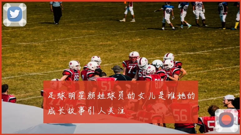 足球明星颜姓球员的女儿是谁她的成长故事引人关注