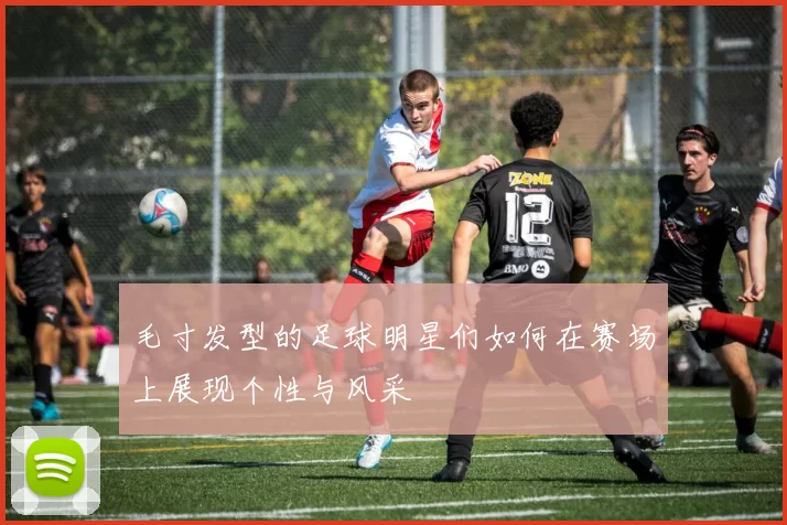 毛寸发型的足球明星们如何在赛场上展现个性与风采