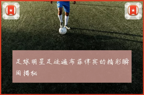 足球明星足迹遍布菲律宾的精彩瞬间揭秘