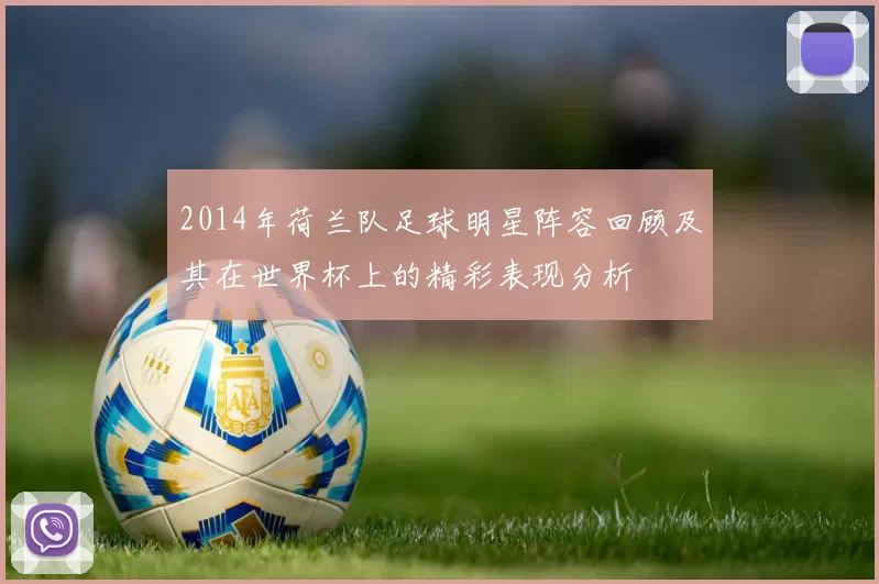 2014年荷兰队足球明星阵容回顾及其在世界杯上的精彩表现分析