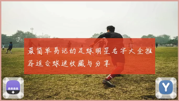 最简单易记的足球明星名字大全推荐适合球迷收藏与分享