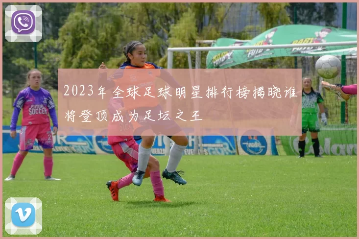 2023年全球足球明星排行榜揭晓谁将登顶成为足坛之王