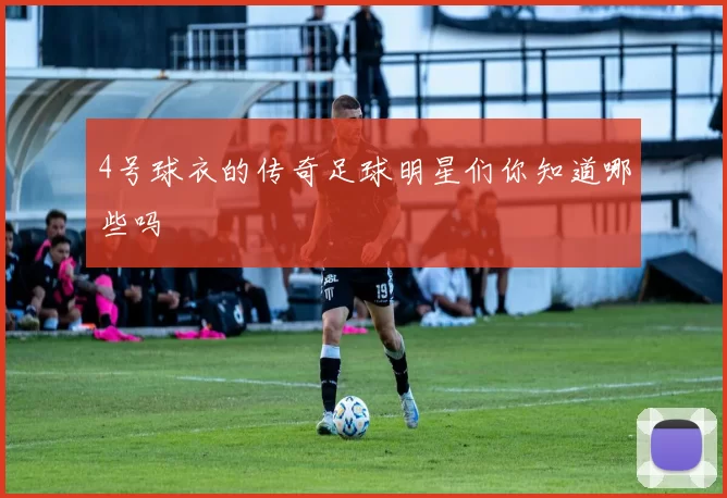 4号球衣的传奇足球明星们你知道哪些吗