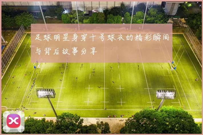 足球明星身穿十号球衣的精彩瞬间与背后故事分享