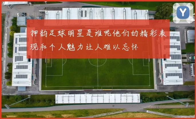 押韵足球明星是谁呢他们的精彩表现和个人魅力让人难以忘怀