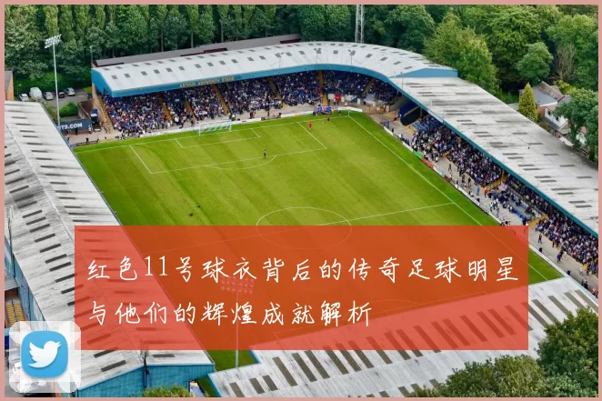 红色11号球衣背后的传奇足球明星与他们的辉煌成就解析