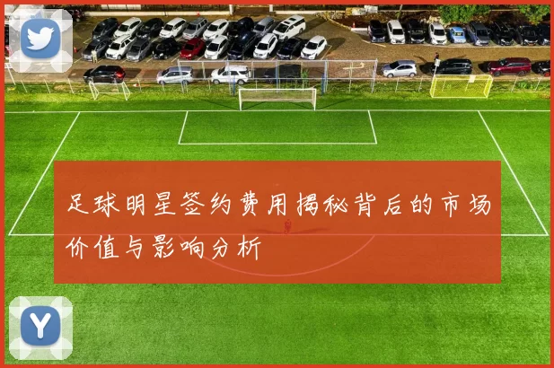 足球明星签约费用揭秘背后的市场价值与影响分析