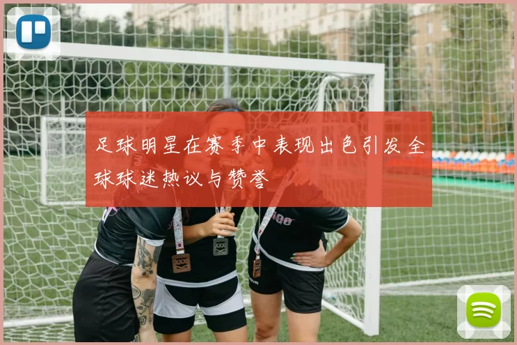 足球明星在赛季中表现出色引发全球球迷热议与赞誉