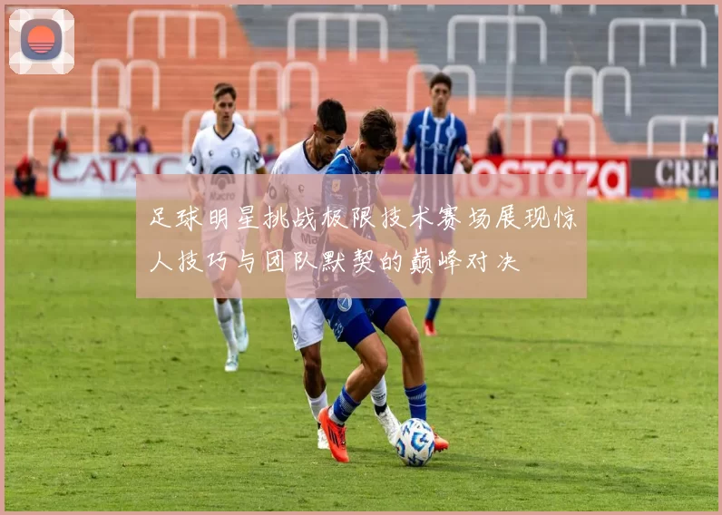 足球明星挑战极限技术赛场展现惊人技巧与团队默契的巅峰对决