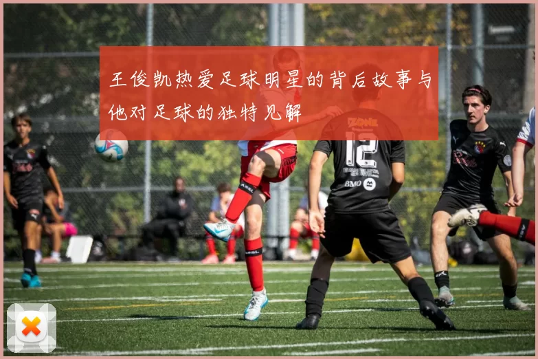 王俊凯热爱足球明星的背后故事与他对足球的独特见解