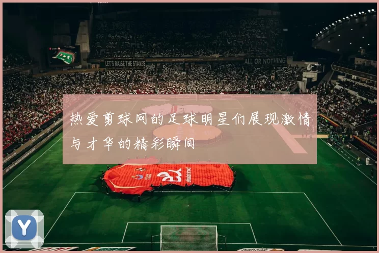 热爱剪球网的足球明星们展现激情与才华的精彩瞬间